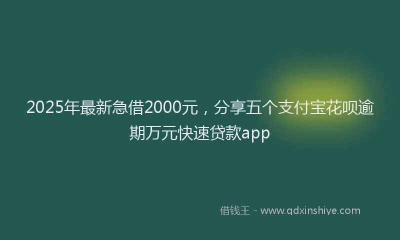 2025年最新急借2000元，分享五个支付宝花呗逾期万元快速贷款app