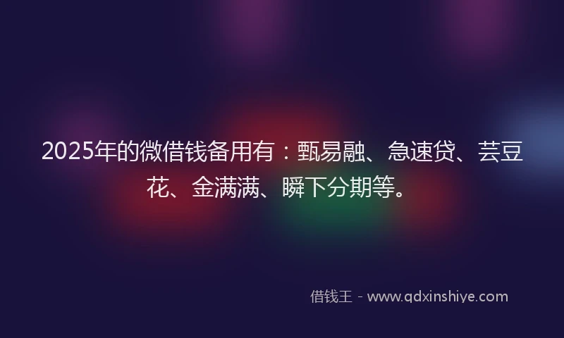 2025年的微借钱备用有：甄易融、急速贷、芸豆花、金满满、瞬下分期等。