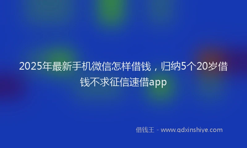 2025年最新手机微信怎样借钱，归纳5个20岁借钱不求征信速借app