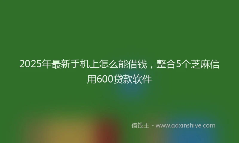 2025年最新手机上怎么能借钱，整合5个芝麻信用600贷款软件