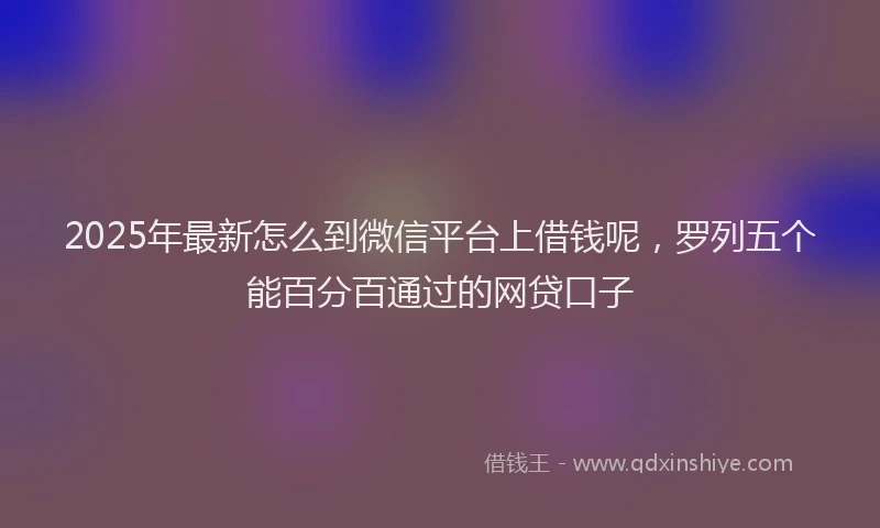 2025年最新怎么到微信平台上借钱呢，罗列五个能百分百通过的网贷口子