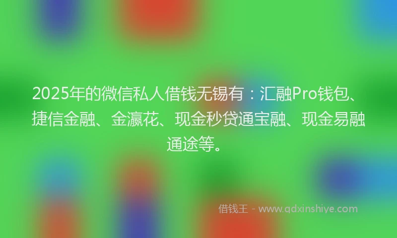 2025年的微信私人借钱无锡有：汇融Pro钱包、捷信金融、金瀛花、现金秒贷通宝融、现金易融通途等。