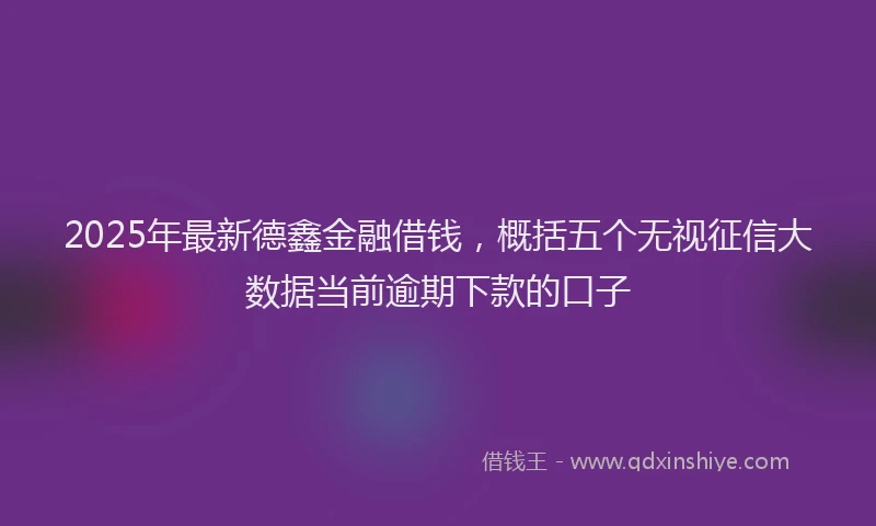 2025年最新德鑫金融借钱，概括五个无视征信大数据当前逾期下款的口子