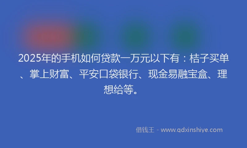 2025年的手机如何贷款一万元以下有：桔子买单、掌上财富、平安口袋银行、现金易融宝盒、理想给等。