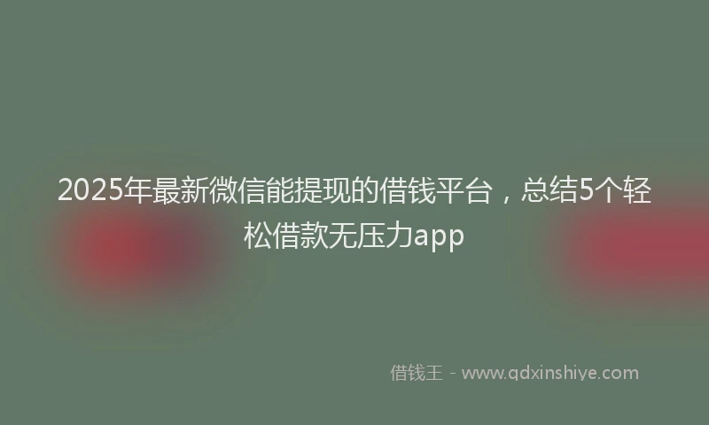 2025年最新微信能提现的借钱平台，总结5个轻松借款无压力app