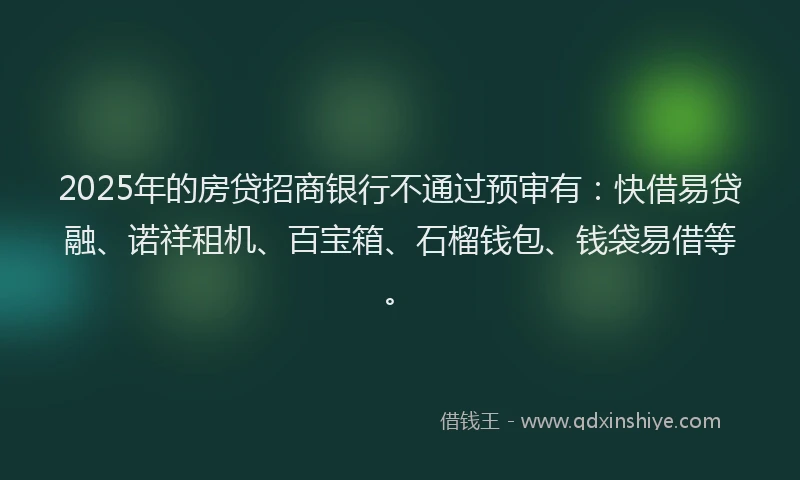 2025年的房贷招商银行不通过预审有：快借易贷融、诺祥租机、百宝箱、石榴钱包、钱袋易借等。