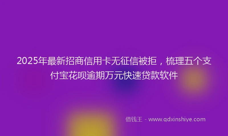 2025年最新招商信用卡无征信被拒，梳理五个支付宝花呗逾期万元快速贷款软件