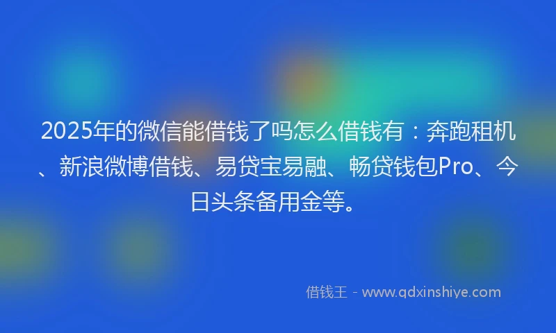 2025年的微信能借钱了吗怎么借钱有：奔跑租机、新浪微博借钱、易贷宝易融、畅贷钱包Pro、今日头条备用金等。