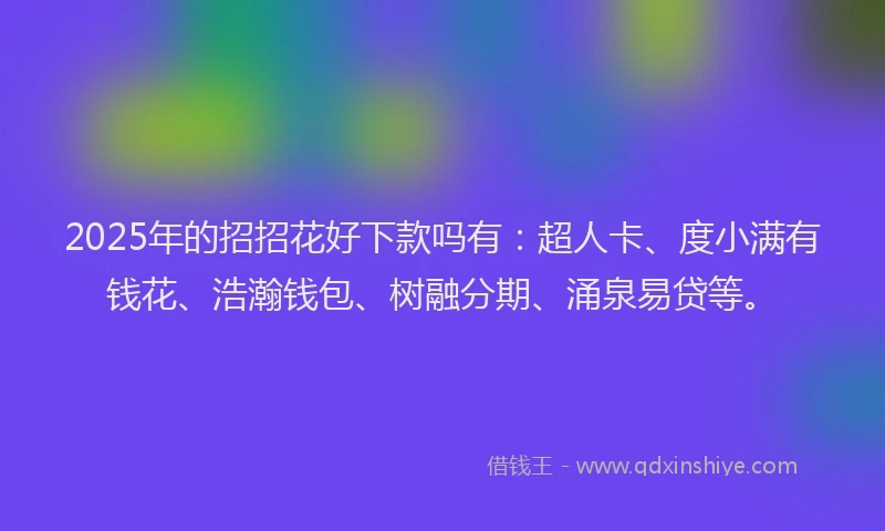 2025年的招招花好下款吗有：超人卡、度小满有钱花、浩瀚钱包、树融分期、涌泉易贷等。