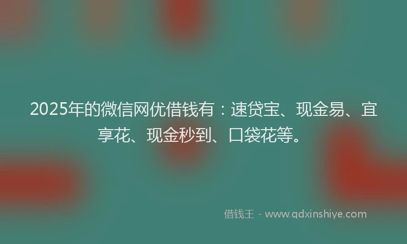 2025年的微信网优借钱有：速贷宝、现金易、宜享花、现金秒到、口袋花等。