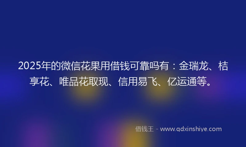 2025年的微信花果用借钱可靠吗有：金瑞龙、桔享花、唯品花取现、信用易飞、亿运通等。