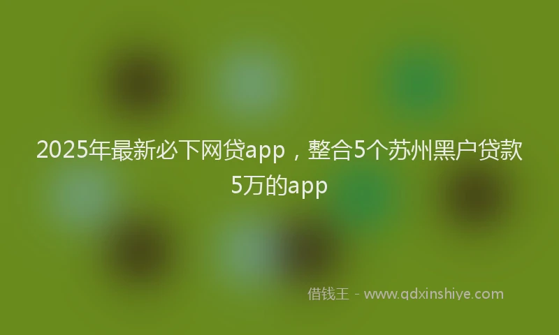 2025年最新必下网贷app，整合5个苏州黑户贷款5万的app