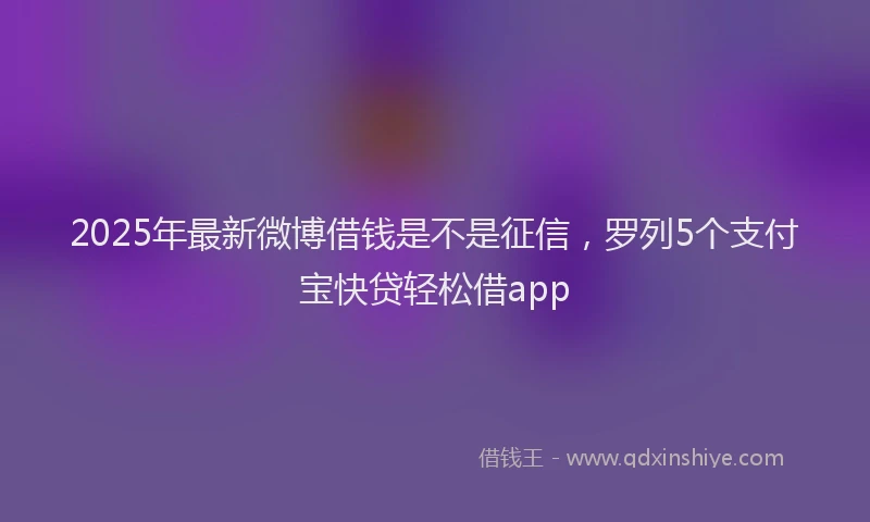 2025年最新微博借钱是不是征信，罗列5个支付宝快贷轻松借app