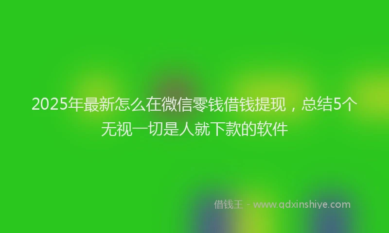 2025年最新怎么在微信零钱借钱提现，总结5个无视一切是人就下款的软件