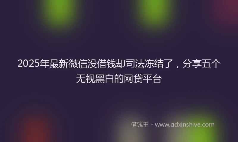 2025年最新微信没借钱却司法冻结了，分享五个无视黑白的网贷平台