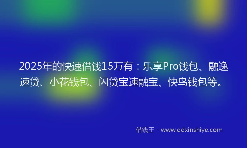 2025年的快速借钱15万有：乐享Pro钱包、融逸速贷、小花钱包、闪贷宝速融宝、快鸟钱包等。