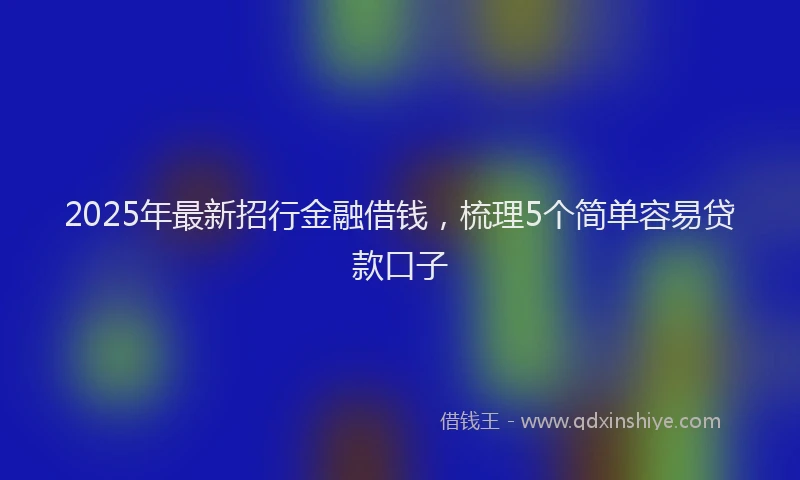 2025年最新招行金融借钱，梳理5个简单容易贷款口子