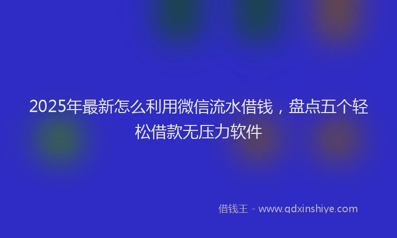 2025年最新怎么利用微信流水借钱，盘点五个轻松借款无压力软件