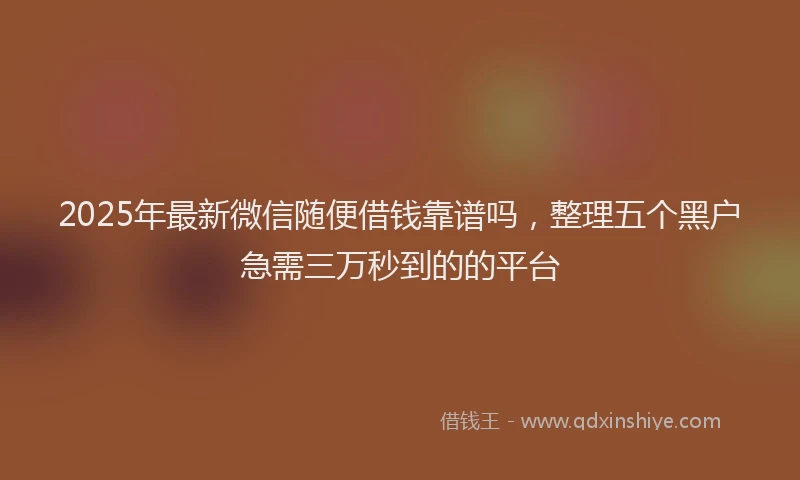 2025年最新微信随便借钱靠谱吗，整理五个黑户急需三万秒到的的平台
