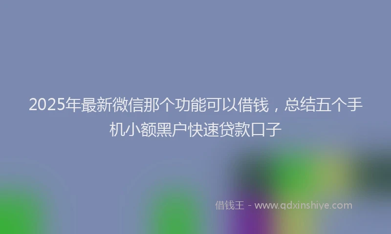 2025年最新微信那个功能可以借钱，总结五个手机小额黑户快速贷款口子