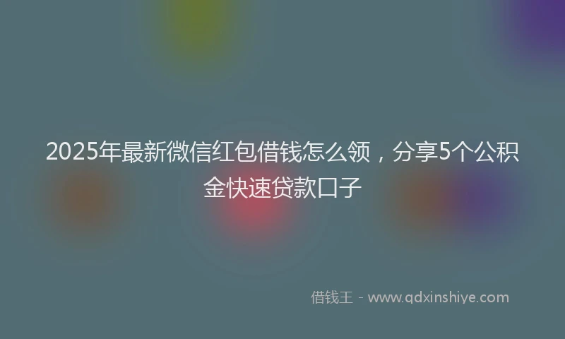 2025年最新微信红包借钱怎么领，分享5个公积金快速贷款口子