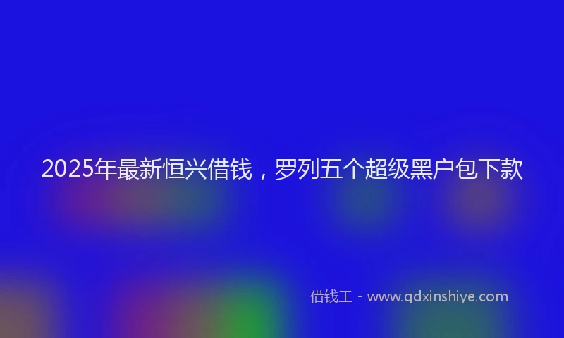 2025年最新恒兴借钱，罗列五个超级黑户包下款