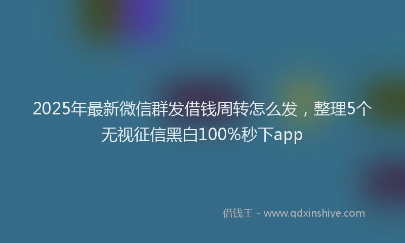 2025年最新微信群发借钱周转怎么发，整理5个无视征信黑白100%秒下app