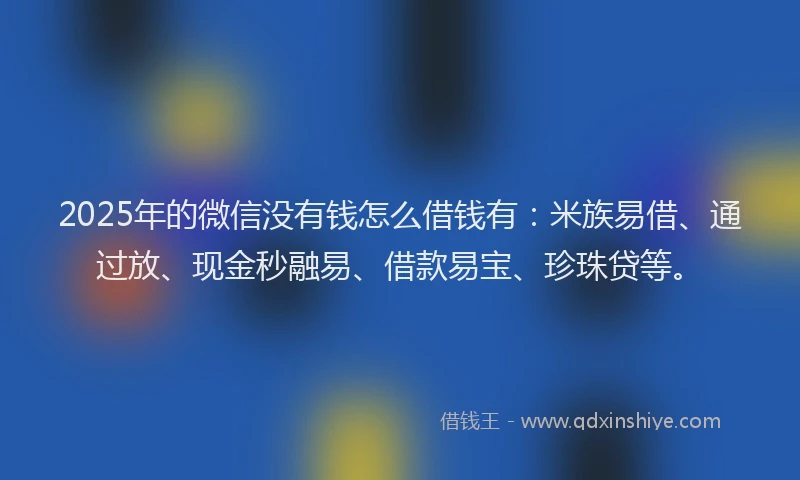 2025年的微信没有钱怎么借钱有：米族易借、通过放、现金秒融易、借款易宝、珍珠贷等。