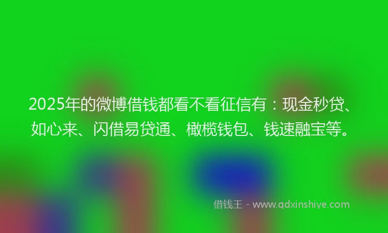2025年的微博借钱都看不看征信有：现金秒贷、如心来、闪借易贷通、橄榄钱包、钱速融宝等。