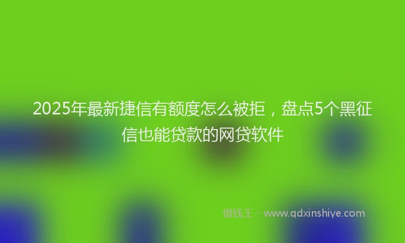 2025年最新捷信有额度怎么被拒，盘点5个黑征信也能贷款的网贷软件