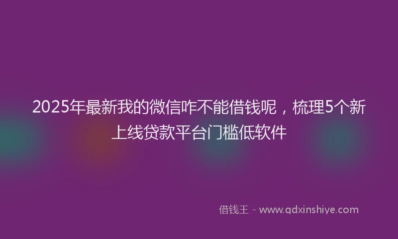2025年最新我的微信咋不能借钱呢，梳理5个新上线贷款平台门槛低软件