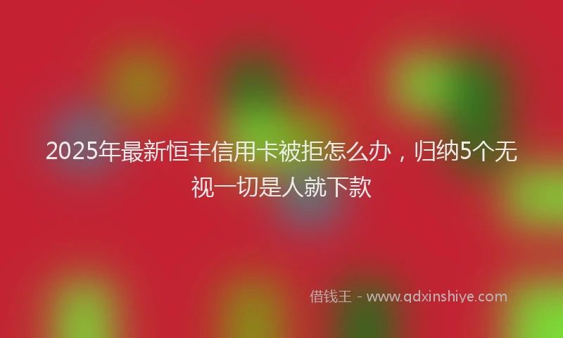 2025年最新恒丰信用卡被拒怎么办，归纳5个无视一切是人就下款