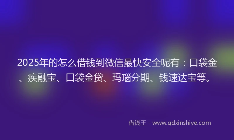 2025年的怎么借钱到微信最快安全呢有：口袋金、疾融宝、口袋金贷、玛瑙分期、钱速达宝等。