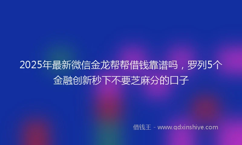 2025年最新微信金龙帮帮借钱靠谱吗，罗列5个金融创新秒下不要芝麻分的口子