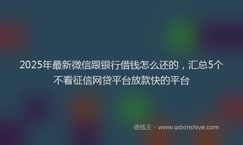 2025年最新微信跟银行借钱怎么还的，汇总5个不看征信网贷平台放款快的平台