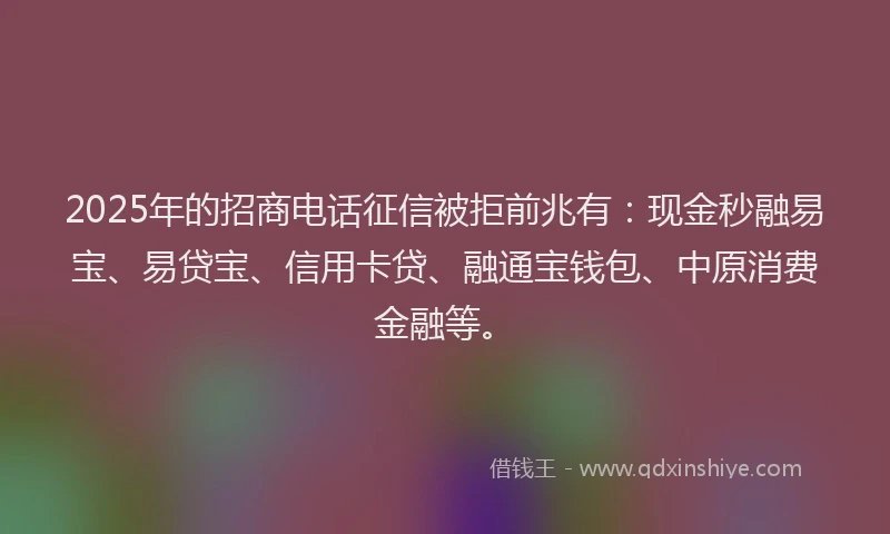 2025年的招商电话征信被拒前兆有：现金秒融易宝、易贷宝、信用卡贷、融通宝钱包、中原消费金融等。