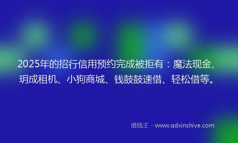 2025年的招行信用预约完成被拒有：魔法现金、玥成租机、小狗商城、钱鼓鼓速借、轻松借等。