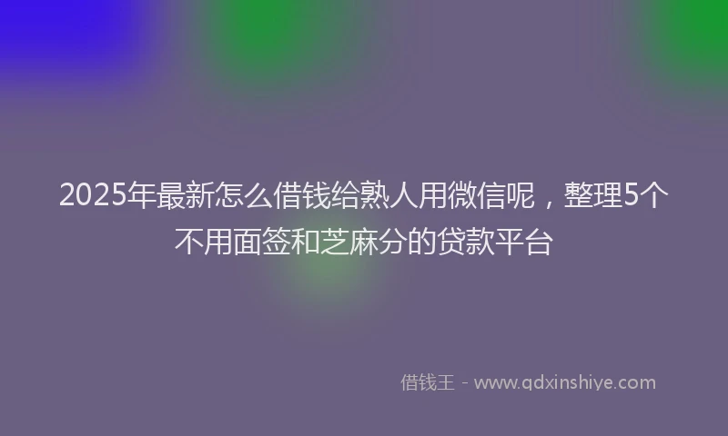 2025年最新怎么借钱给熟人用微信呢，整理5个不用面签和芝麻分的贷款平台