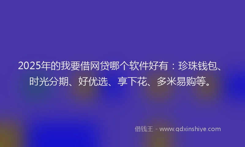 2025年的我要借网贷哪个软件好有：珍珠钱包、时光分期、好优选、享下花、多米易购等。