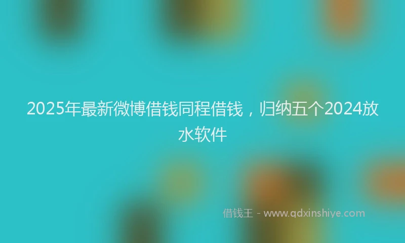 2025年最新微博借钱同程借钱，归纳五个2024放水软件