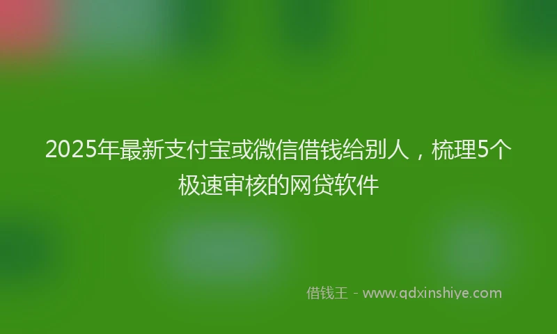 2025年最新支付宝或微信借钱给别人，梳理5个极速审核的网贷软件