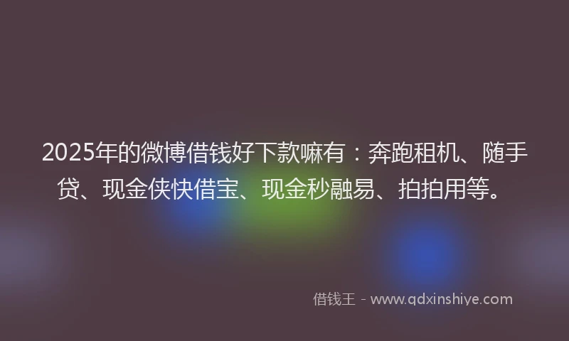 2025年的微博借钱好下款嘛有：奔跑租机、随手贷、现金侠快借宝、现金秒融易、拍拍用等。