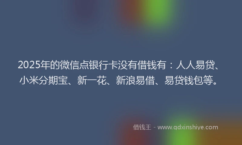2025年的微信点银行卡没有借钱有：人人易贷、小米分期宝、新一花、新浪易借、易贷钱包等。