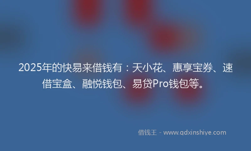2025年的快易来借钱有：天小花、惠享宝券、速借宝盒、融悦钱包、易贷Pro钱包等。