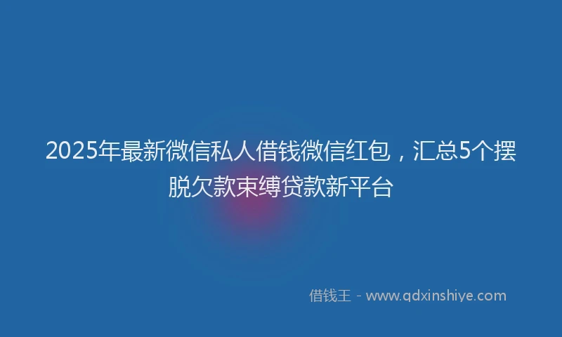 2025年最新微信私人借钱微信红包，汇总5个摆脱欠款束缚贷款新平台