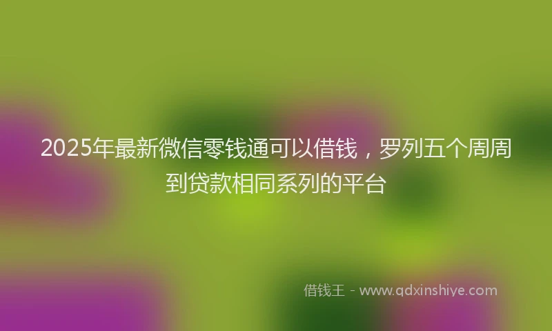 2025年最新微信零钱通可以借钱，罗列五个周周到贷款相同系列的平台