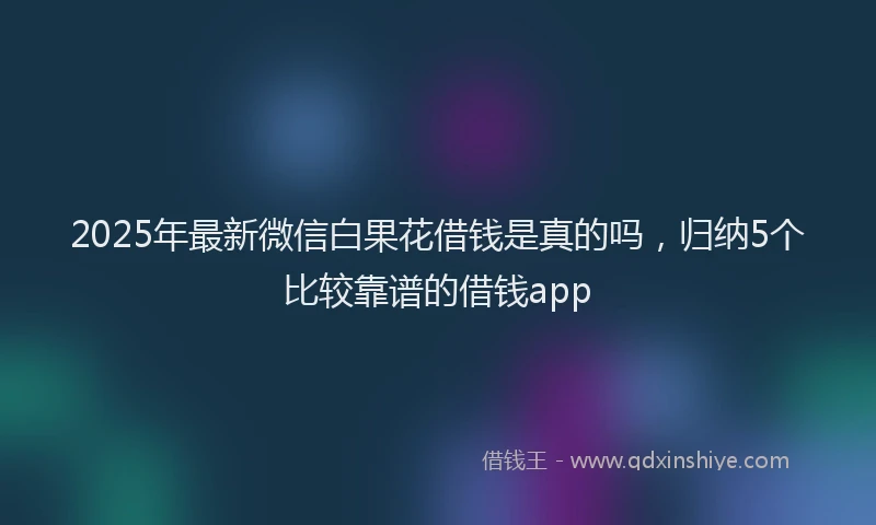 2025年最新微信白果花借钱是真的吗，归纳5个比较靠谱的借钱app