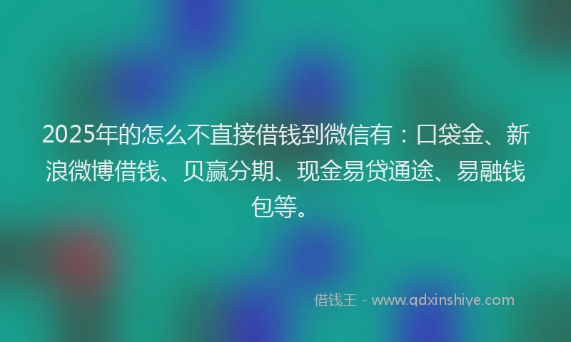 2025年的怎么不直接借钱到微信有：口袋金、新浪微博借钱、贝赢分期、现金易贷通途、易融钱包等。