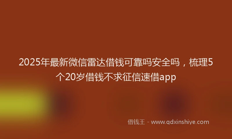 2025年最新微信雷达借钱可靠吗安全吗，梳理5个20岁借钱不求征信速借app