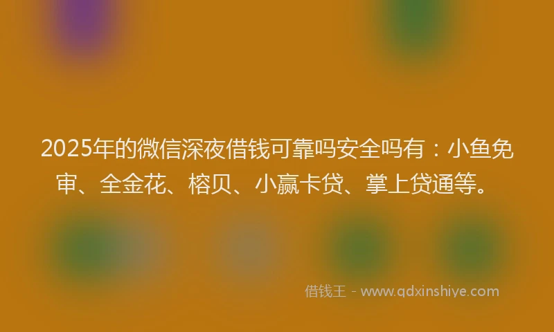 2025年的微信深夜借钱可靠吗安全吗有：小鱼免审、全金花、榕贝、小赢卡贷、掌上贷通等。